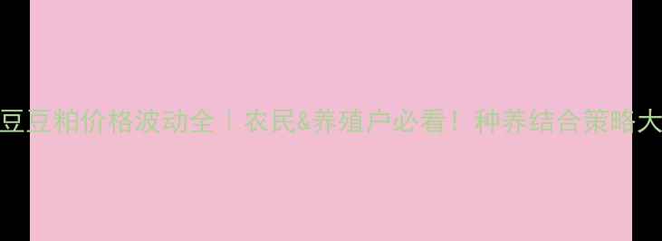 图片 🌱大豆豆粕价格波动全｜农民&养殖户必看！种养结合策略大公开