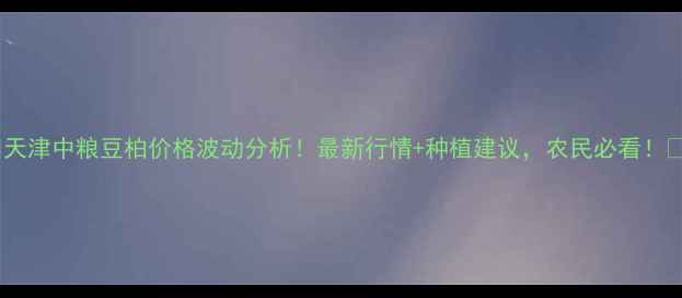 图片 🌱天津中粮豆柏价格波动分析！最新行情+种植建议，农民必看！🌱2