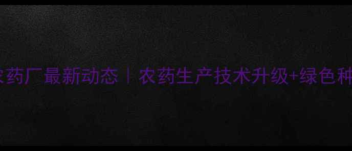 图片 🌱天津兴果农药厂最新动态｜农药生产技术升级+绿色种植方案全🌾1