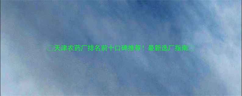 图片 🌱天津农药厂排名前十口碑推荐！最新选厂指南🌾