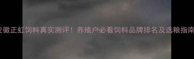 图片 🌱安徽正虹饲料真实测评！养殖户必看饲料品牌排名及选粮指南🐷1
