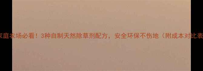 图片 🌱家庭农场必看！3种自制天然除草剂配方，安全环保不伤地（附成本对比表）2