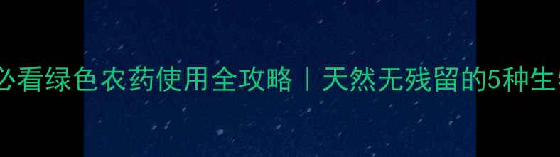 图片 🌱家庭种植必看绿色农药使用全攻略｜天然无残留的5种生物农药推荐2