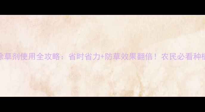 图片 🌱封闭除草剂使用全攻略：省时省力+防草效果翻倍！农民必看种植指南🌾