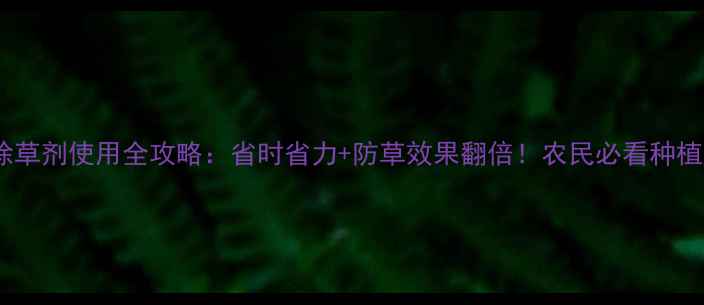 图片 🌱封闭除草剂使用全攻略：省时省力+防草效果翻倍！农民必看种植指南🌾2