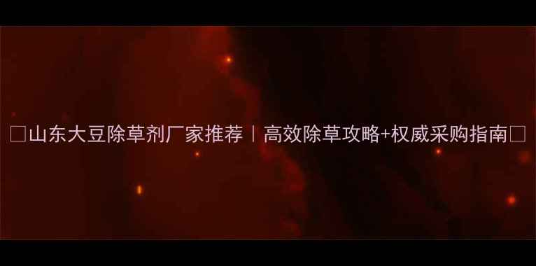 图片 🌱山东大豆除草剂厂家推荐｜高效除草攻略+权威采购指南🔥