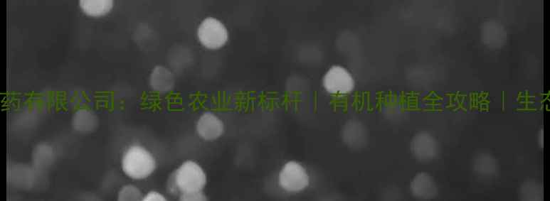 图片 🌱山东平农药有限公司：绿色农业新标杆｜有机种植全攻略｜生态农业指南2
