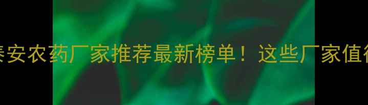 图片 🌱山东泰安农药厂家推荐最新榜单！这些厂家值得收藏！