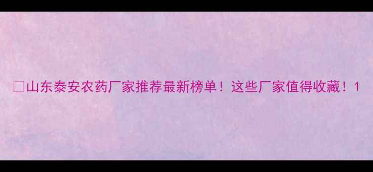 图片 🌱山东泰安农药厂家推荐最新榜单！这些厂家值得收藏！1