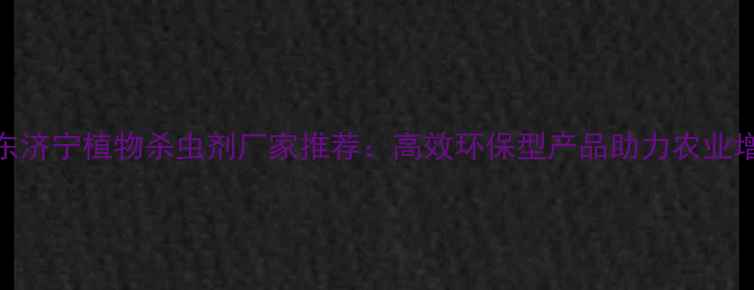 图片 🌱山东济宁植物杀虫剂厂家推荐：高效环保型产品助力农业增产🌾