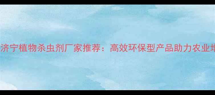 图片 🌱山东济宁植物杀虫剂厂家推荐：高效环保型产品助力农业增产🌾1