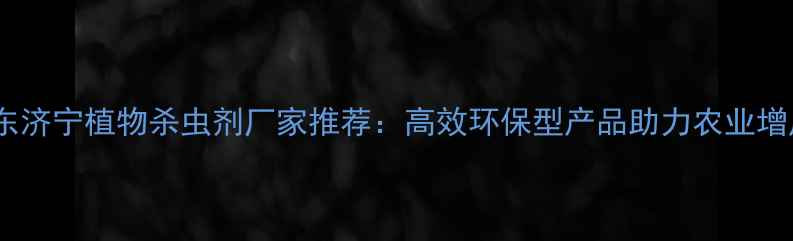 图片 🌱山东济宁植物杀虫剂厂家推荐：高效环保型产品助力农业增产🌾2