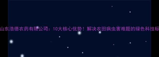 图片 🌱山东浩德农药有限公司：10大核心优势！解决农田病虫害难题的绿色科技标杆