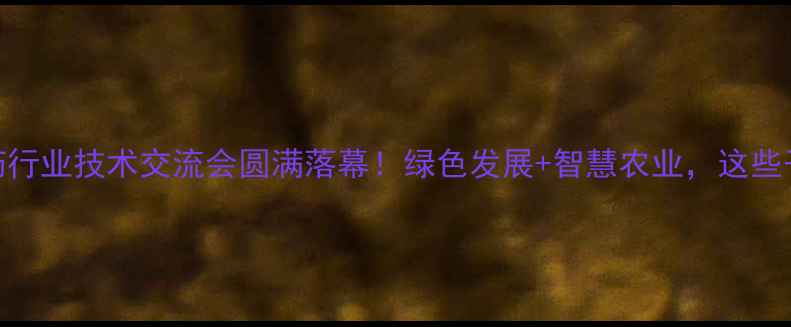 图片 🌱山东省农药行业技术交流会圆满落幕！绿色发展+智慧农业，这些干货你必看！