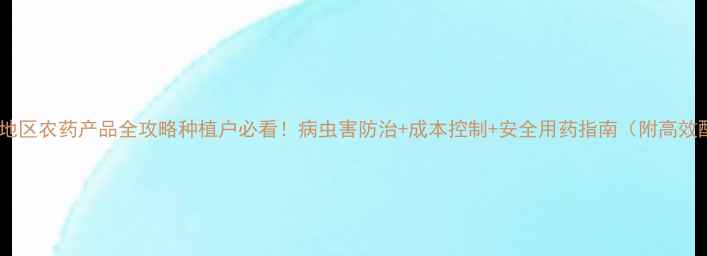 图片 🌱川东地区农药产品全攻略种植户必看！病虫害防治+成本控制+安全用药指南（附高效配方）2