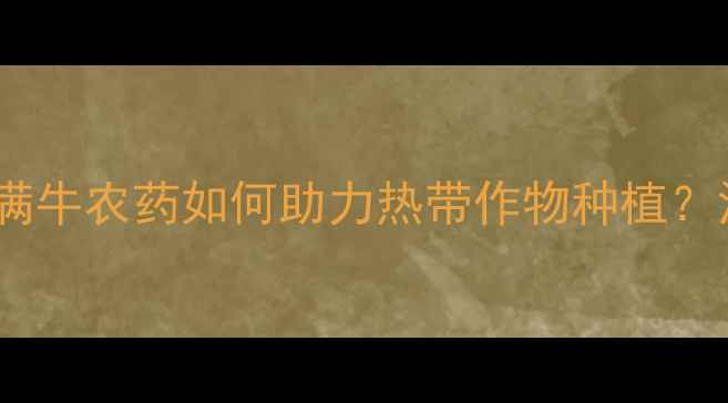 图片 🌱巴西农业新趋势！满牛农药如何助力热带作物种植？深度热带农药市场🌿2