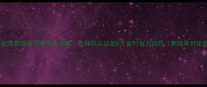 图片 🌱干栽洋葱除草剂使用全攻略｜农科院认证的5大省时省力技巧（附效果对比图）1