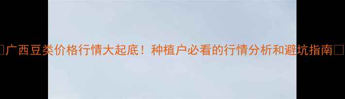 图片 🌱广西豆类价格行情大起底！种植户必看的行情分析和避坑指南💰2