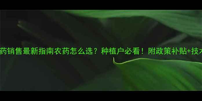 图片 🌱开封农药销售最新指南农药怎么选？种植户必看！附政策补贴+技术干货💪1
