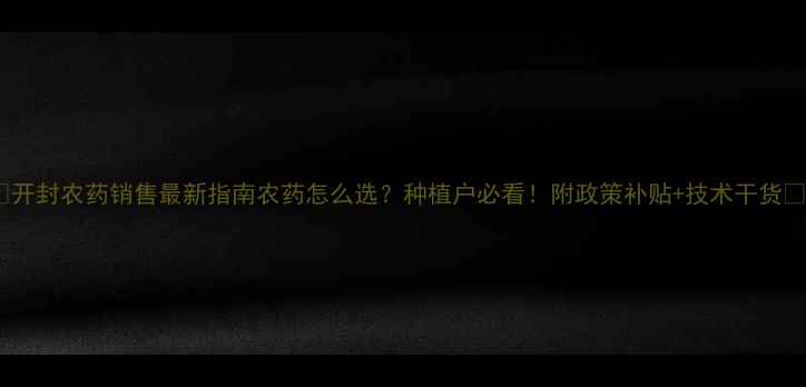 图片 🌱开封农药销售最新指南农药怎么选？种植户必看！附政策补贴+技术干货💪2