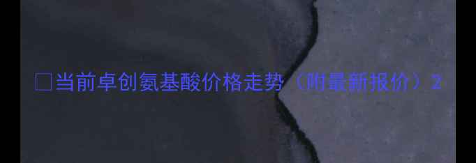 图片 🌱当前卓创氨基酸价格走势（附最新报价）2