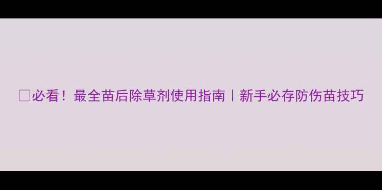 图片 🌱必看！最全苗后除草剂使用指南｜新手必存防伤苗技巧