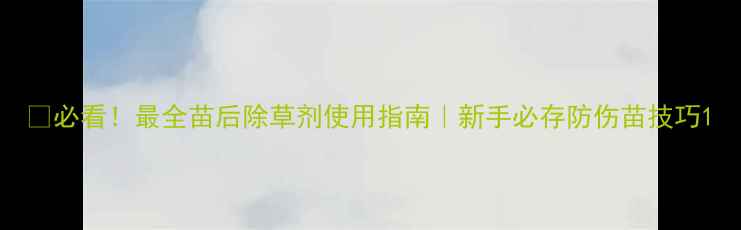 图片 🌱必看！最全苗后除草剂使用指南｜新手必存防伤苗技巧1