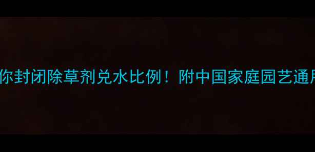 图片 🌱手把手教你封闭除草剂兑水比例！附中国家庭园艺通用配比表🌾1