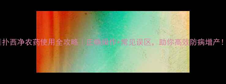 图片 🌱扑西净农药使用全攻略｜正确操作+常见误区，助你高效防病增产！1