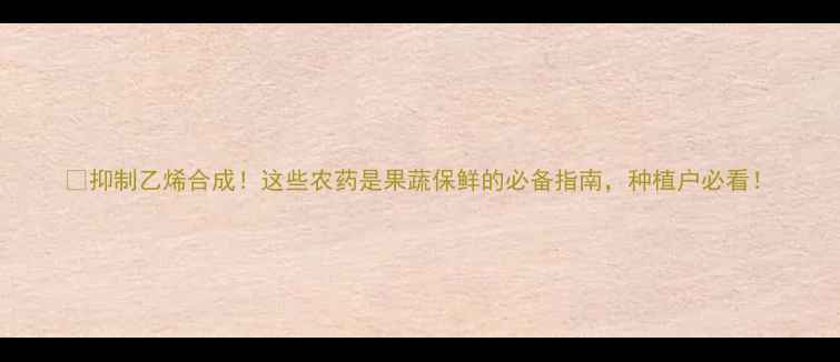 图片 🌱抑制乙烯合成！这些农药是果蔬保鲜的必备指南，种植户必看！