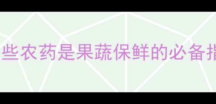 图片 🌱抑制乙烯合成！这些农药是果蔬保鲜的必备指南，种植户必看！1