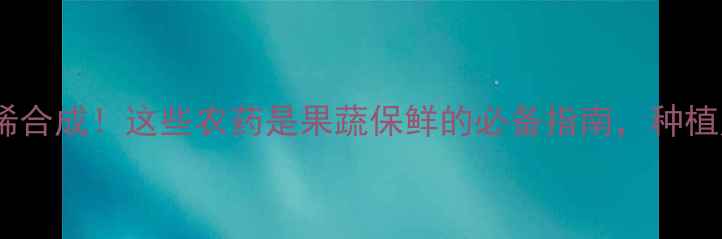 图片 🌱抑制乙烯合成！这些农药是果蔬保鲜的必备指南，种植户必看！2