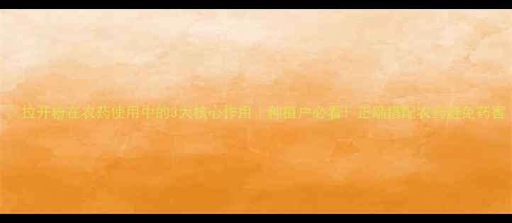 图片 🌱拉开粉在农药使用中的3大核心作用｜种植户必看！正确搭配农药避免药害