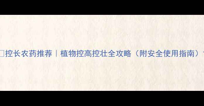 图片 🌱控长农药推荐｜植物控高控壮全攻略（附安全使用指南）1