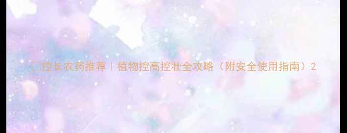 图片 🌱控长农药推荐｜植物控高控壮全攻略（附安全使用指南）2