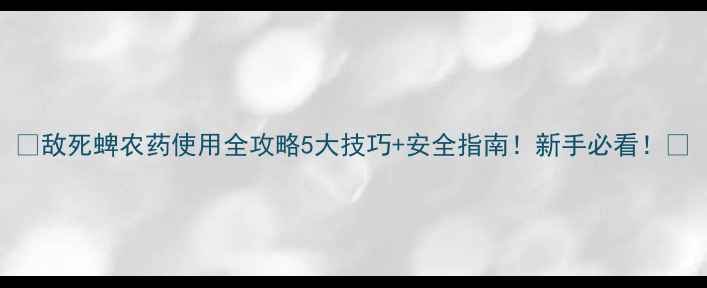 图片 🌱敌死蜱农药使用全攻略5大技巧+安全指南！新手必看！🔥