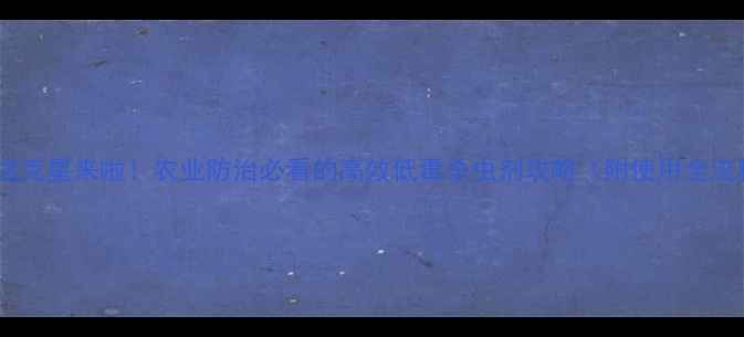 图片 🌱斗蛾克星来啦！农业防治必看的高效低毒杀虫剂攻略（附使用全流程）1