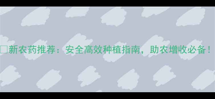 图片 🌱新农药推荐：安全高效种植指南，助农增收必备！