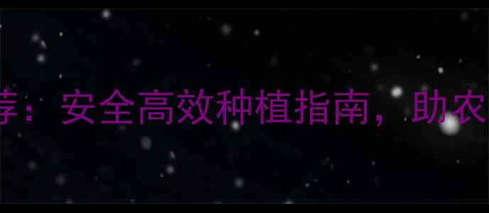 图片 🌱新农药推荐：安全高效种植指南，助农增收必备！1