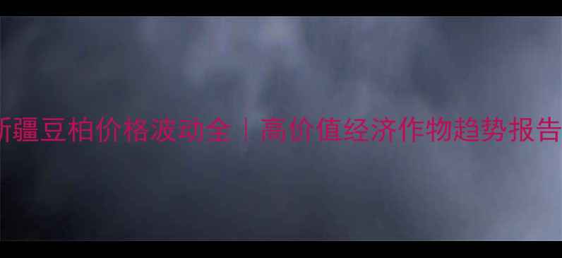 图片 🌱新疆豆柏价格波动全｜高价值经济作物趋势报告📈2