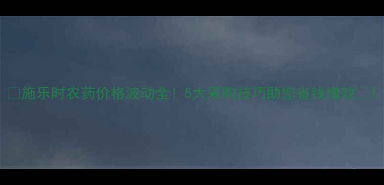 图片 🌱施乐时农药价格波动全！5大采购技巧助您省钱增效🌾1