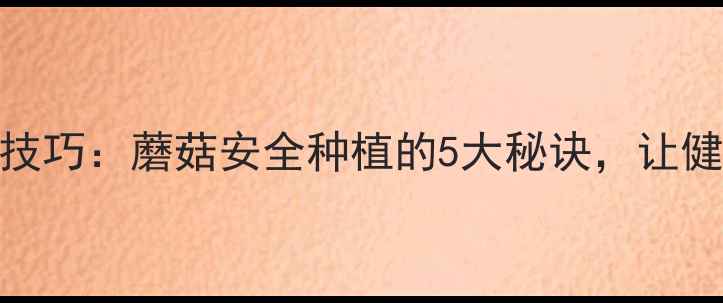 图片 🌱无农药种植技巧：蘑菇安全种植的5大秘诀，让健康食材零距离