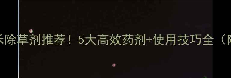 图片 🌱春季小麦禾除草剂推荐！5大高效药剂+使用技巧全（附防除指南）