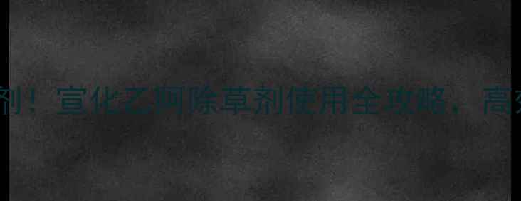 图片 🌱最值得推荐的除草剂！宣化乙阿除草剂使用全攻略，高效除草+安全操作指南