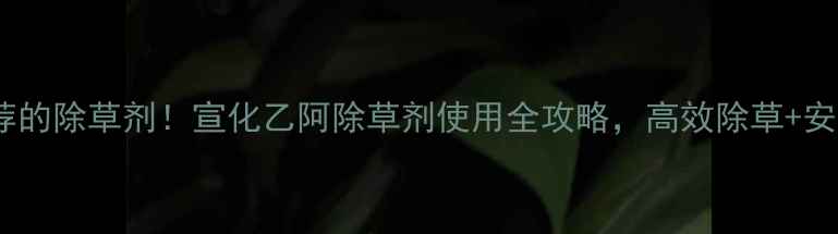 图片 🌱最值得推荐的除草剂！宣化乙阿除草剂使用全攻略，高效除草+安全操作指南1
