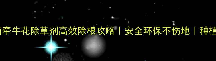 图片 🌱最全指南牵牛花除草剂高效除根攻略｜安全环保不伤地｜种植户必看！2