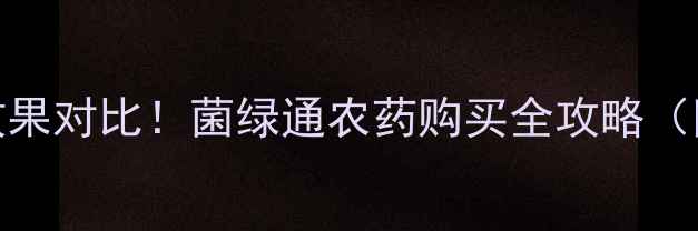 图片 🌱最新价格+使用效果对比！菌绿通农药购买全攻略（附防伪查询方法）2