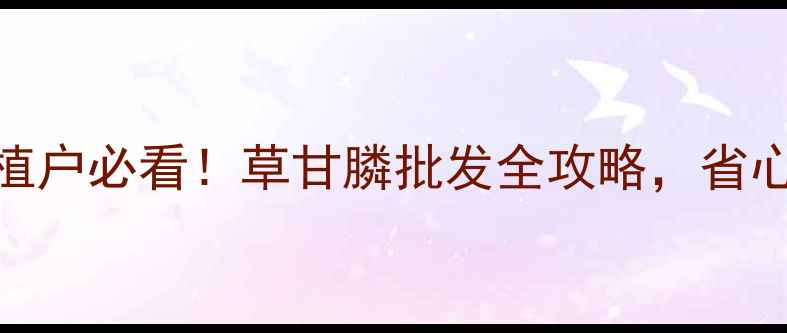 图片 🌱最新价格+种植户必看！草甘膦批发全攻略，省心省力更省钱🌱2