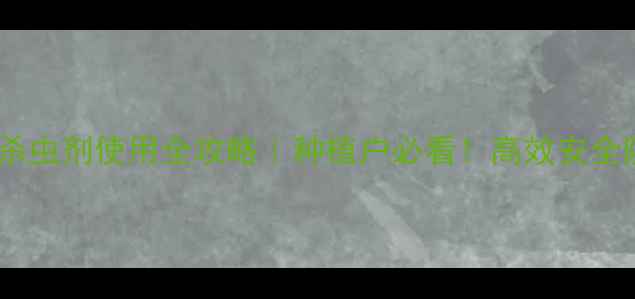 图片 🌱最新内吸杀虫剂使用全攻略｜种植户必看！高效安全防治指南🌱2