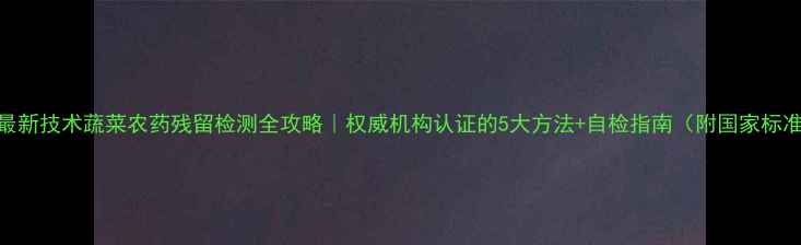 图片 🌱最新技术蔬菜农药残留检测全攻略｜权威机构认证的5大方法+自检指南（附国家标准）